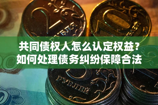 北京共同债权人怎么认定权益？如何处理债务纠纷保障合法权益？