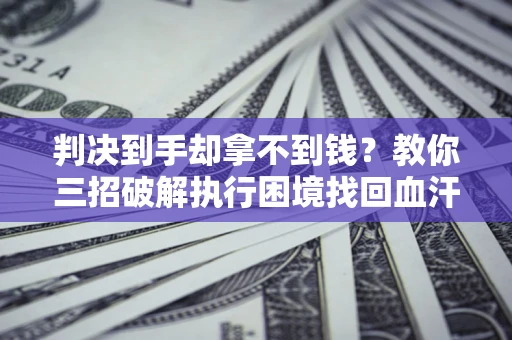 北京判决到手却拿不到钱？教你三招破解执行困境找回血汗钱