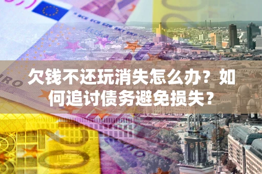 北京欠钱不还玩消失怎么办？如何追讨债务避免损失？