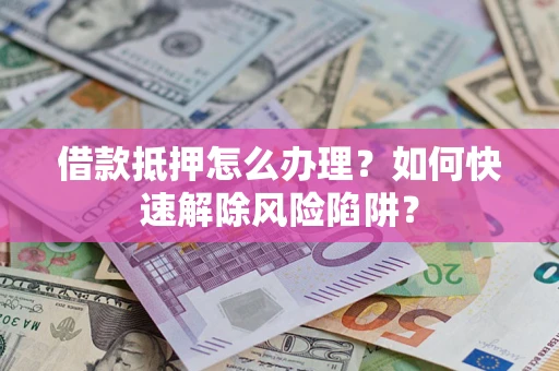 北京借款抵押怎么办理？如何快速解除风险陷阱？