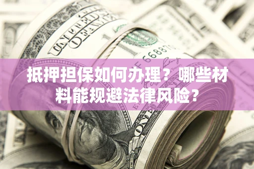 北京抵押担保如何办理？哪些材料能规避法律风险？