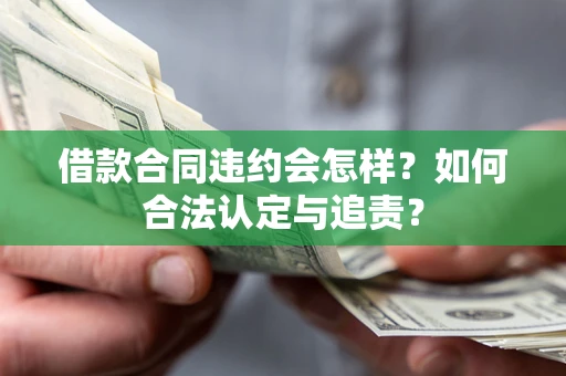 北京借款合同违约会怎样？如何合法认定与追责？