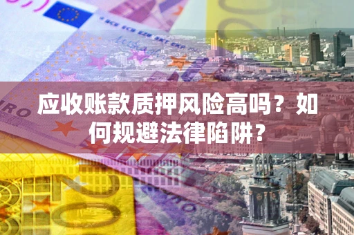 北京应收账款质押风险高吗？如何规避法律陷阱？
