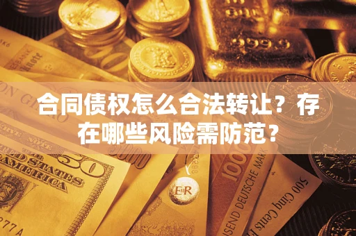 北京合同债权怎么合法转让？存在哪些风险需防范？