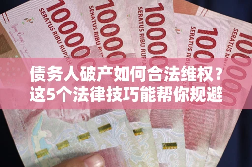 北京债务人破产如何合法维权？这5个法律技巧能帮你规避风险