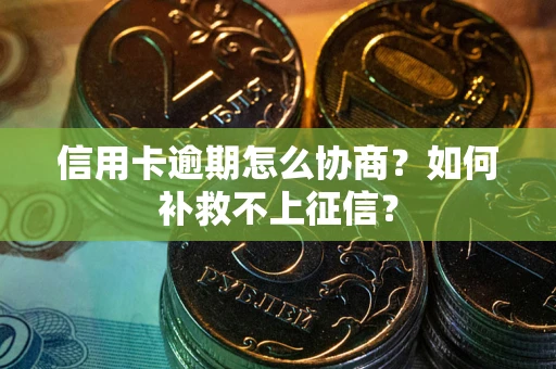 北京信用卡逾期怎么协商？如何补救不上征信？