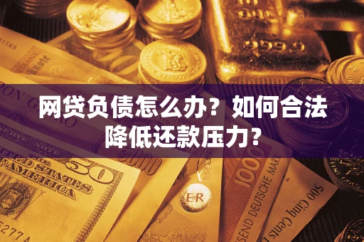 北京网贷负债怎么办？如何合法降低还款压力？