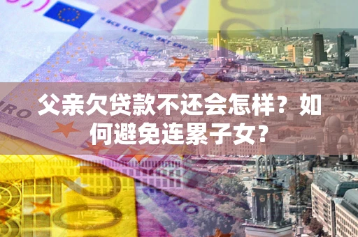 北京父亲欠贷款不还会怎样？如何避免连累子女？