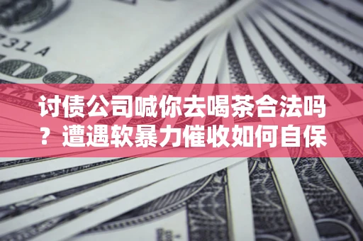 北京讨债公司喊你去喝茶合法吗？遭遇软暴力催收如何自保？