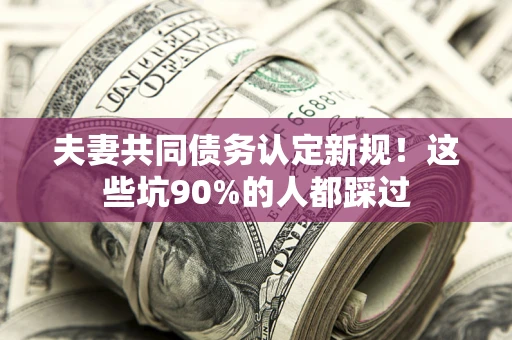 北京夫妻共同债务认定新规！这些坑90%的人都踩过