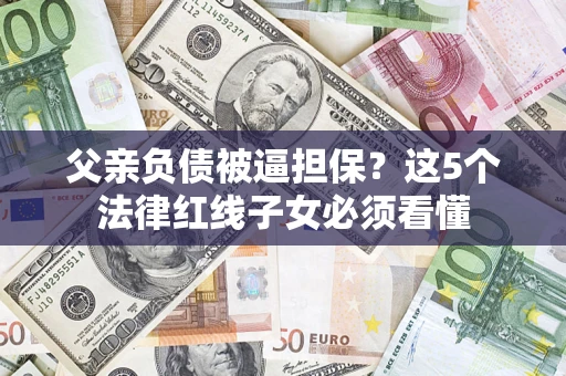 北京父亲负债被逼担保？这5个法律红线子女必须看懂