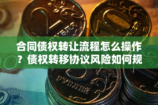 北京合同债权转让流程怎么操作？债权转移协议风险如何规避？