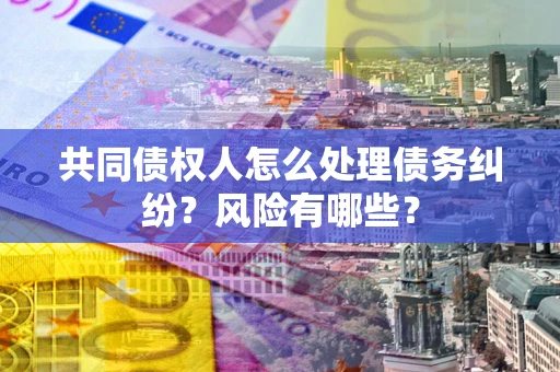 北京共同债权人怎么处理债务纠纷？风险有哪些？
