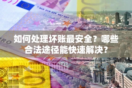 北京如何处理坏账最安全？哪些合法途径能快速解决？
