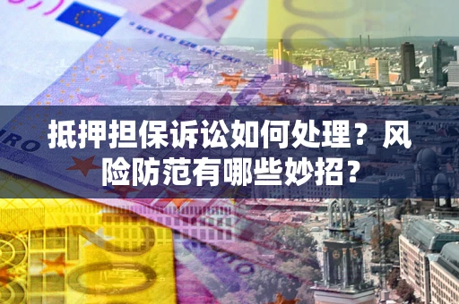 北京抵押担保诉讼如何处理？风险防范有哪些妙招？