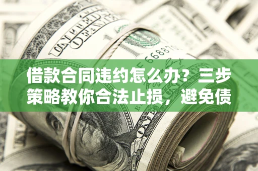 北京借款合同违约怎么办？三步策略教你合法止损，避免债务危机升级