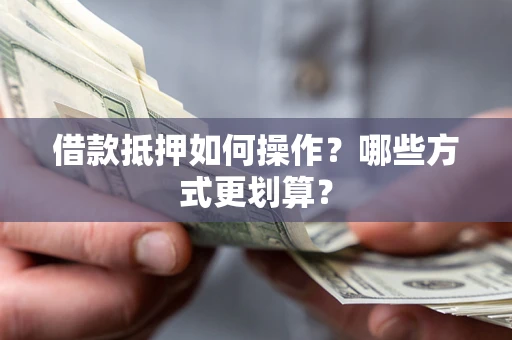 北京借款抵押如何操作？哪些方式更划算？