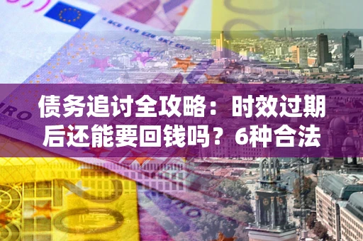 北京债务追讨全攻略：时效过期后还能要回钱吗？6种合法手段助你维权