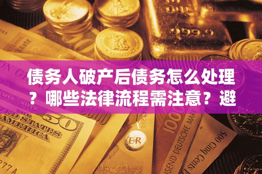 北京债务人破产后债务怎么处理？哪些法律流程需注意？避免踩坑指南