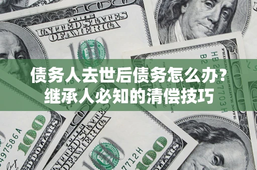北京债务人去世后债务怎么办？继承人必知的清偿技巧