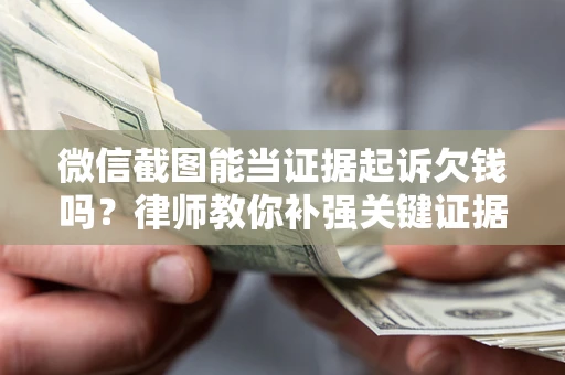 北京微信截图能当证据起诉欠钱吗？律师教你补强关键证据