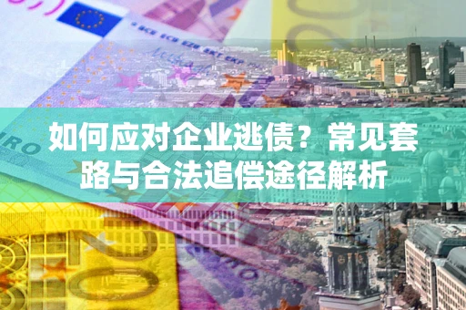 北京如何应对企业逃债？常见套路与合法追偿途径解析