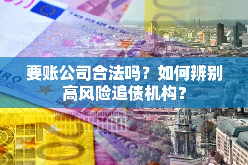 北京要账公司合法吗？如何辨别高风险追债机构？