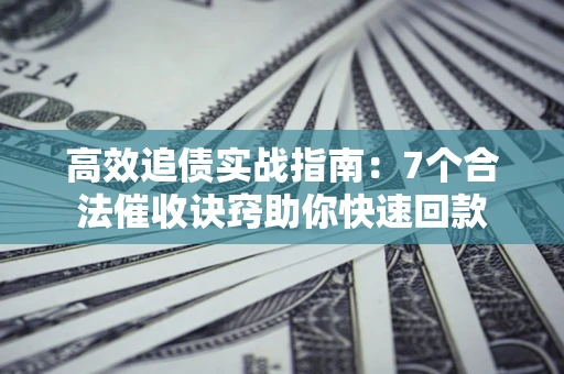 北京高效追债实战指南：7个合法催收诀窍助你快速回款