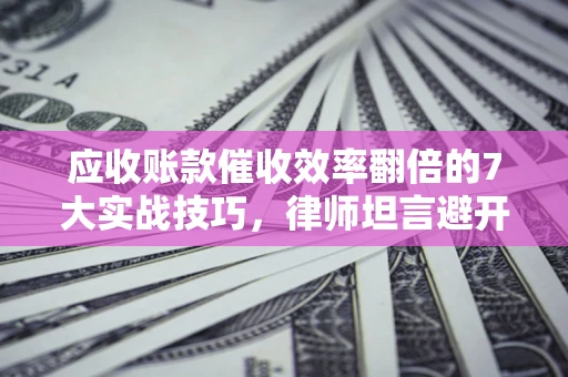 北京应收账款催收效率翻倍的7大实战技巧，律师坦言避开这些法律雷区最关键