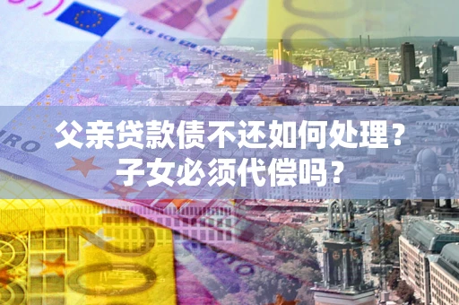 北京父亲贷款债不还如何处理？子女必须代偿吗？