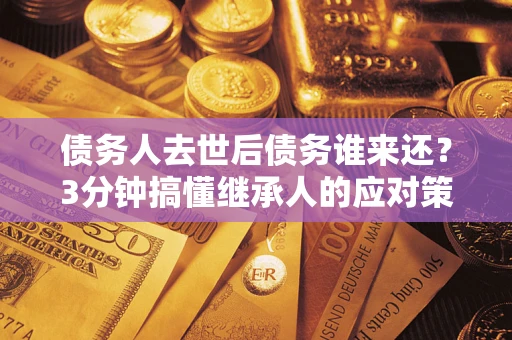 北京债务人去世后债务谁来还？3分钟搞懂继承人的应对策略