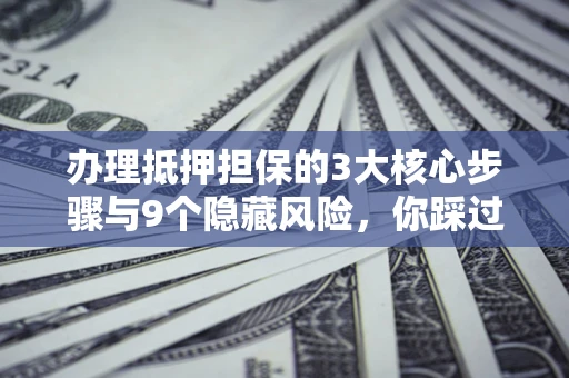 北京办理抵押担保的3大核心步骤与9个隐藏风险，你踩过哪个坑？