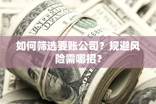 北京如何筛选要账公司？规避风险需哪招？