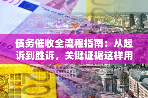 北京债务催收全流程指南：从起诉到胜诉，关键证据这样用