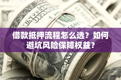 北京借款抵押流程怎么选？如何避坑风险保障权益？