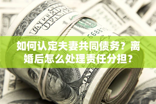 北京如何认定夫妻共同债务？离婚后怎么处理责任分担？