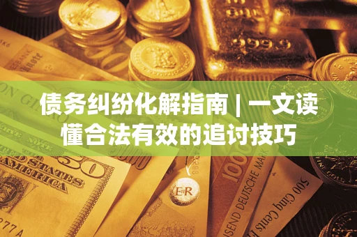 北京债务纠纷化解指南 | 一文读懂合法有效的追讨技巧
