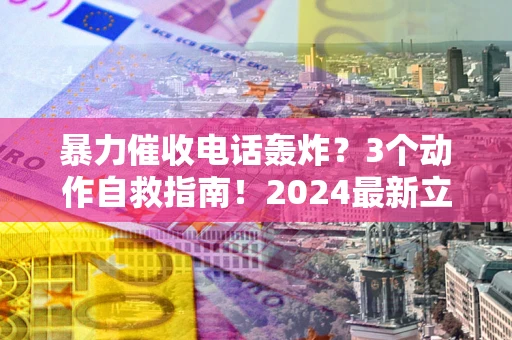 北京暴力催收电话轰炸？3个动作自救指南！2024最新立案标准全解析