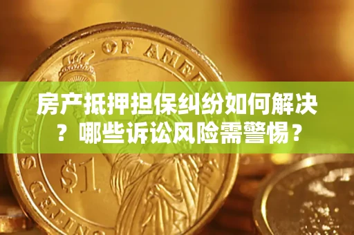 北京房产抵押担保纠纷如何解决？哪些诉讼风险需警惕？