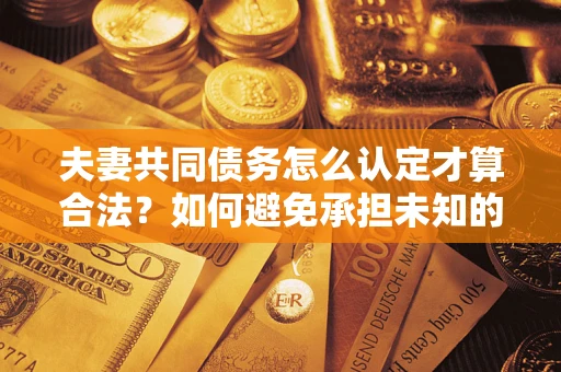 北京夫妻共同债务怎么认定才算合法？如何避免承担未知的债务风险？