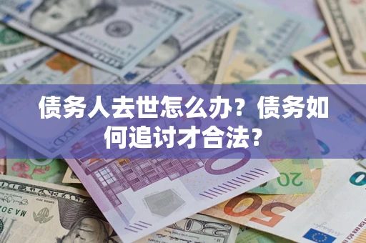 北京债务人去世怎么办？债务如何追讨才合法？