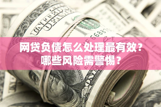 北京网贷负债怎么处理最有效？哪些风险需警惕？
