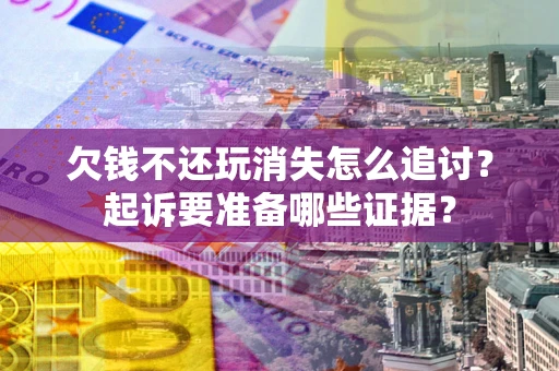 北京欠钱不还玩消失怎么追讨？起诉要准备哪些证据？