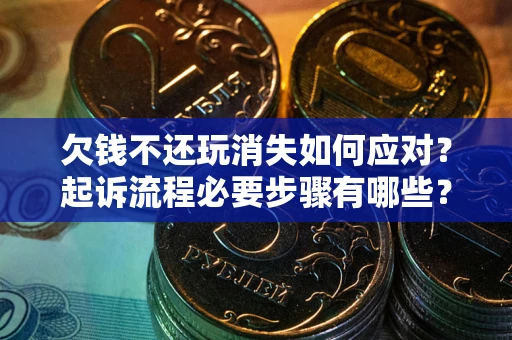北京欠钱不还玩消失如何应对？起诉流程必要步骤有哪些？