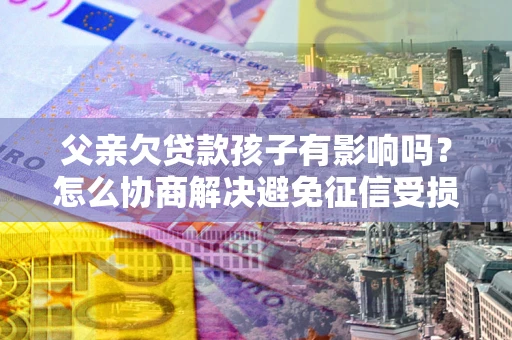 北京父亲欠贷款孩子有影响吗？怎么协商解决避免征信受损？