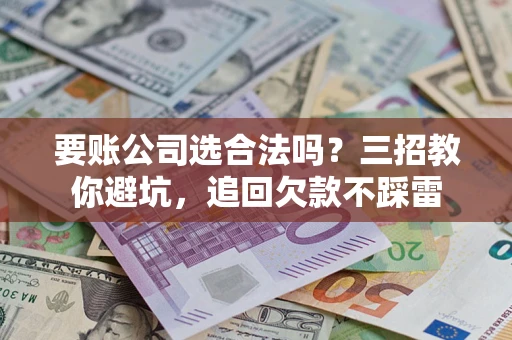 北京要账公司选合法吗？三招教你避坑，追回欠款不踩雷
