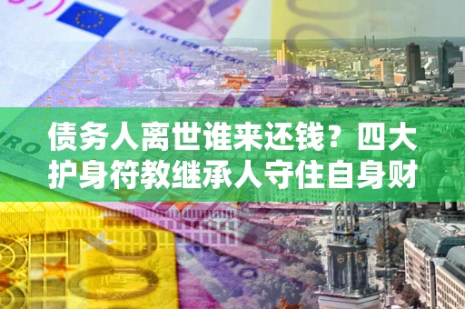北京债务人离世谁来还钱？四大护身符教继承人守住自身财产
