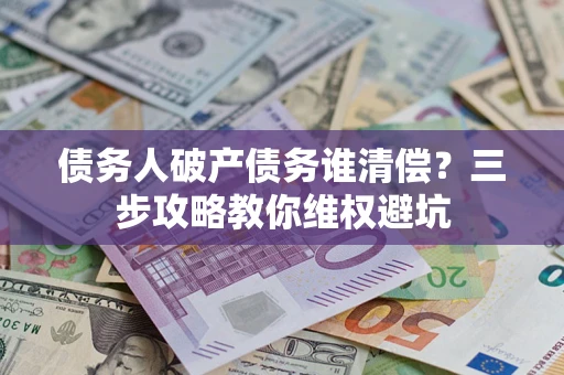 北京债务人破产债务谁清偿?三步攻略教你维权避坑 北京债务人破产债务谁清偿?三步攻略教你维权避坑