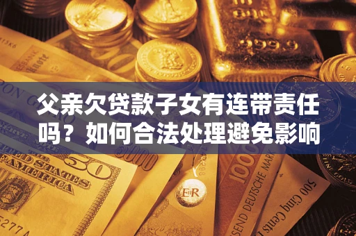 北京父亲欠贷款子女有连带责任吗？如何合法处理避免影响？
