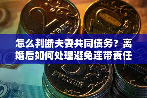 北京怎么判断夫妻共同债务？离婚后如何处理避免连带责任？